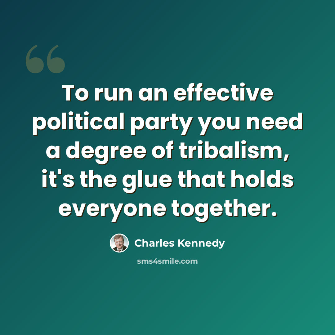 “To run an effective political party you need a degree of tribalism, it's the glue that holds everyone together.” quote by Charles Kennedy