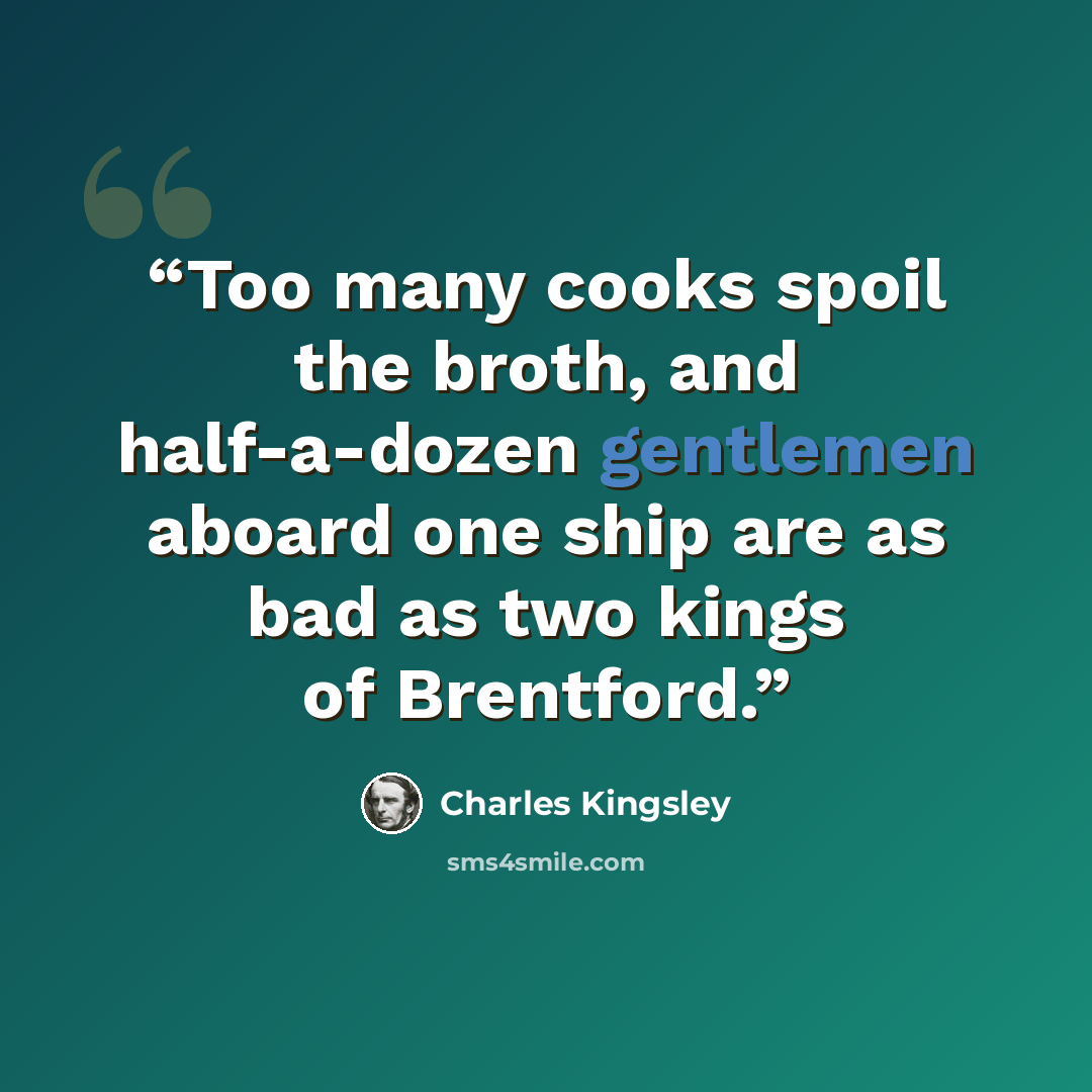 “Too many cooks spoil the broth, and half-a-dozen gentlemen aboard one ship are as bad as two kings of Brentford.” quote by Charles Kingsley