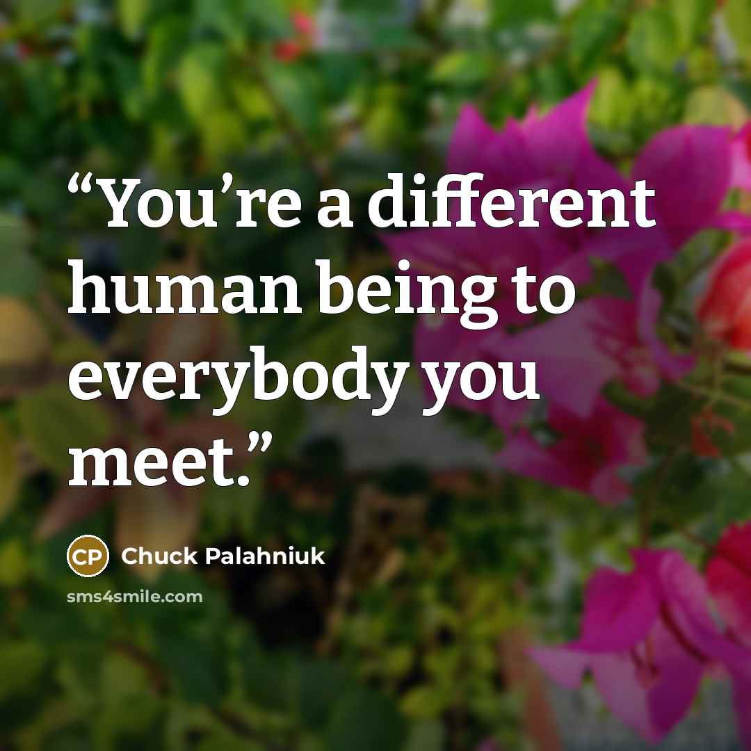 “You’re a different human being to everybody you meet.” quote by Chuck Palahniuk