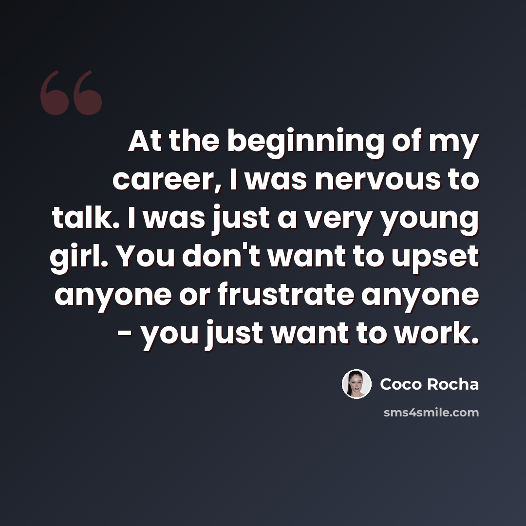 “At the beginning of my career, I was nervous to talk. I was just a very young girl. You don't want to upset anyone or frustrate anyone - you just want to work.” quote by Coco Rocha