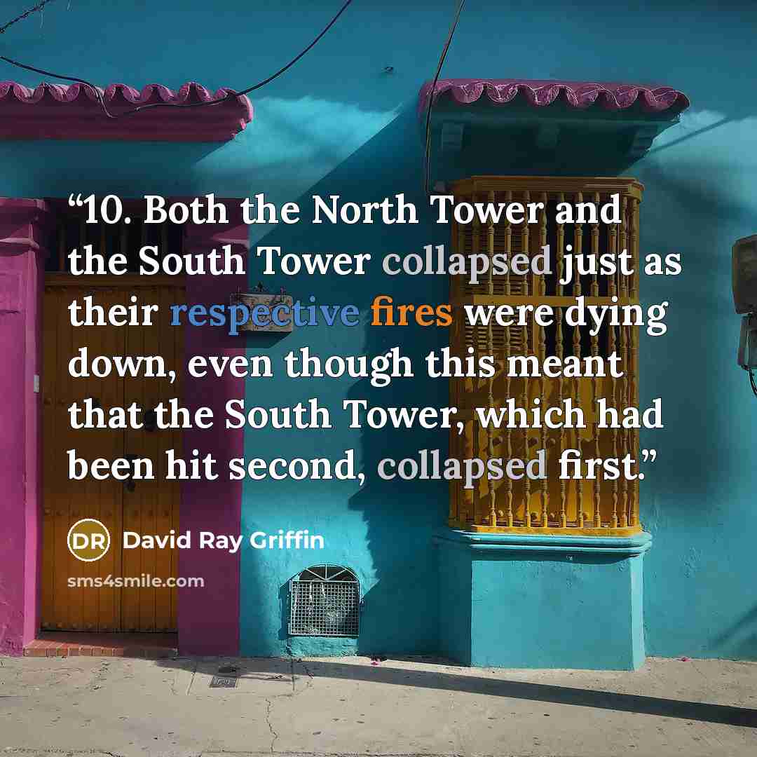 “10. Both the North Tower and the South Tower collapsed just as their respective fires were dying down, even though this meant that the South Tower, which had been hit second, collapsed first.” quote by David Ray Griffin