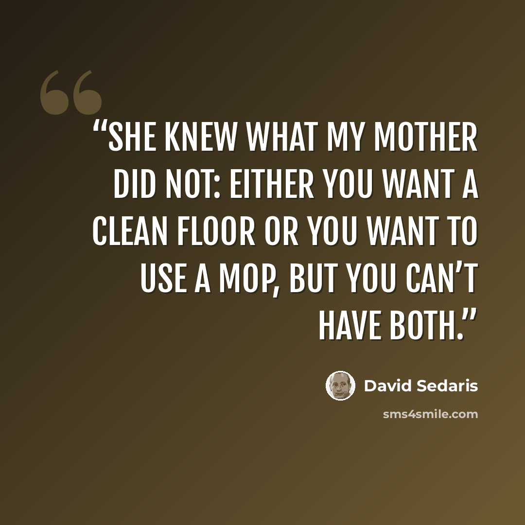“She knew what my mother did not: either you want a clean floor or you want to use a mop, but you can’t have both.” quote by David Sedaris