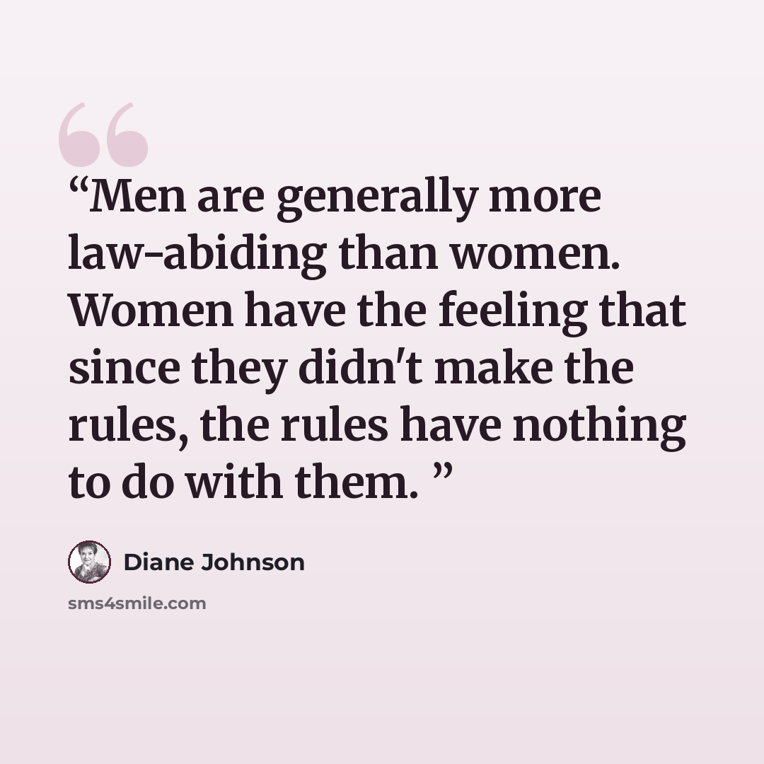 “Men are generally more law-abiding than women. Women have the feeling that since they didn't make the rules, the rules have nothing to do with them.” quote by Diane Johnson