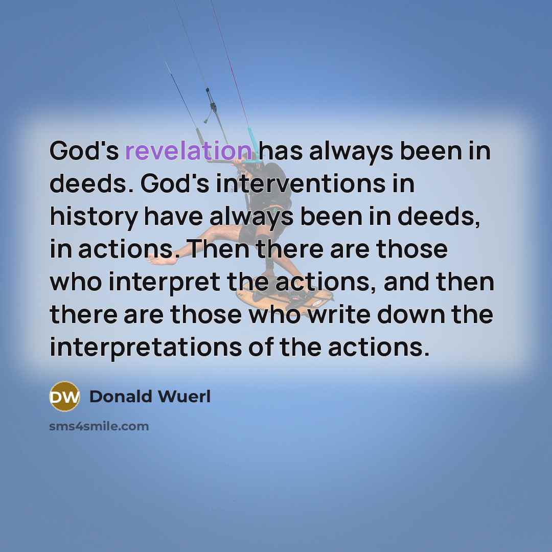 “God's revelation has always been in deeds. God's interventions in history have always been in deeds, in actions. Then there are those who interpret the actions, and then there are those who write down the interpretations of the actions.” quote by Donald Wuerl