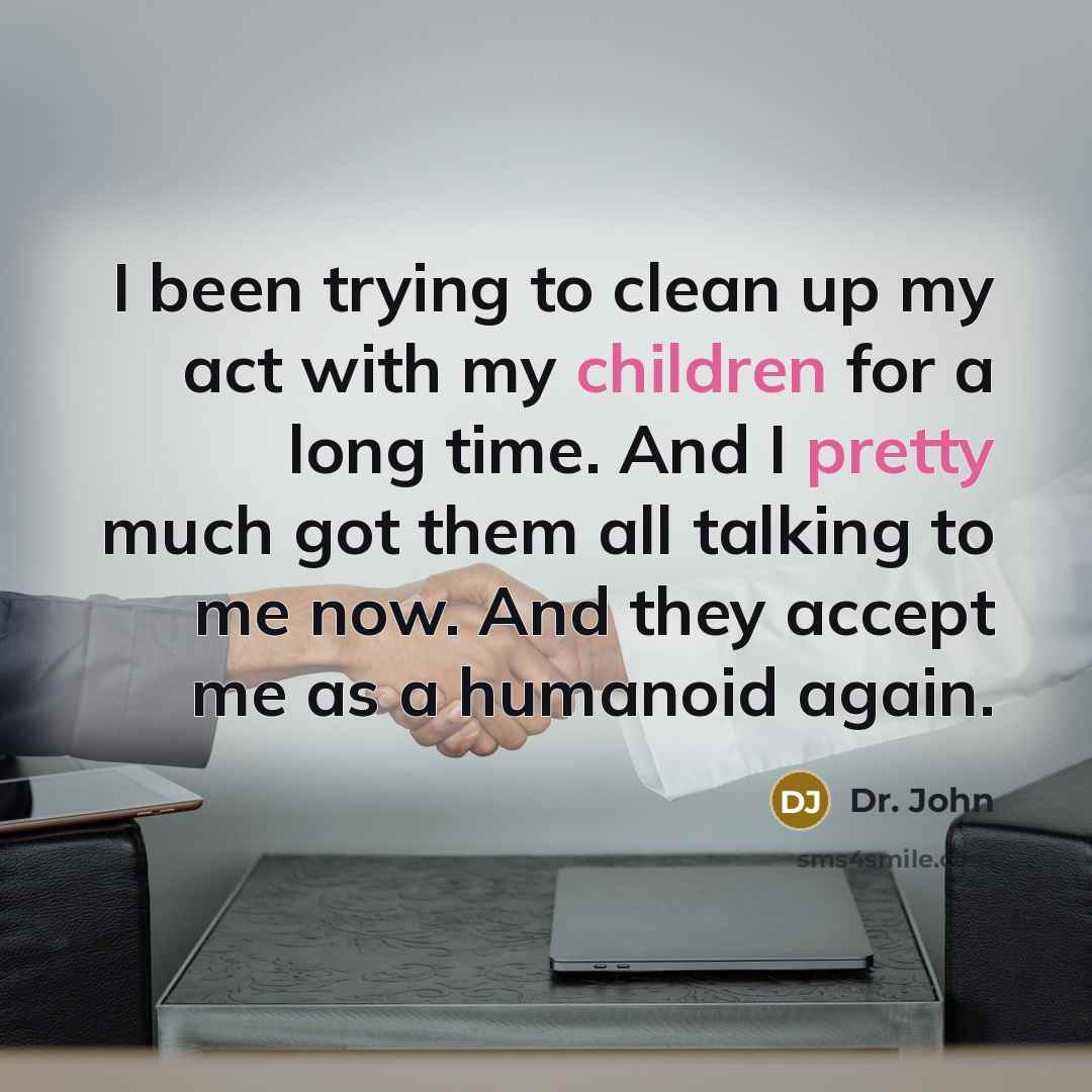 “I been trying to clean up my act with my children for a long time. And I pretty much got them all talking to me now. And they accept me as a humanoid again.” quote by Dr. John