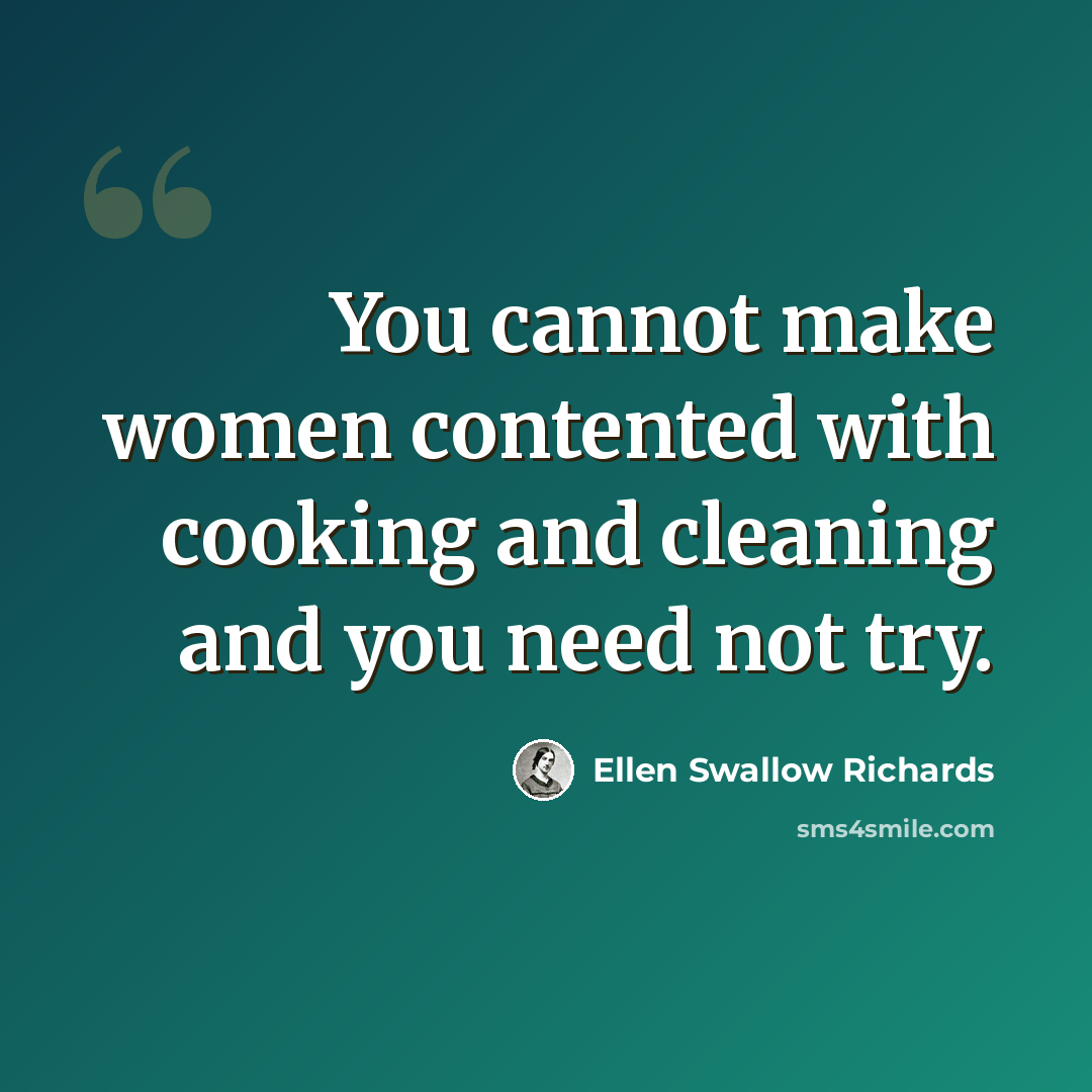 “You cannot make women contented with cooking and cleaning and you need not try.” quote by Ellen Swallow Richards