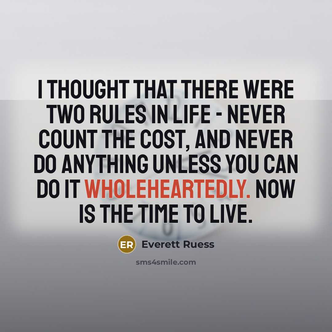 “I thought that there were two rules in life - never count the cost, and never do anything unless you can do it wholeheartedly. Now is the time to live.” quote by Everett Ruess