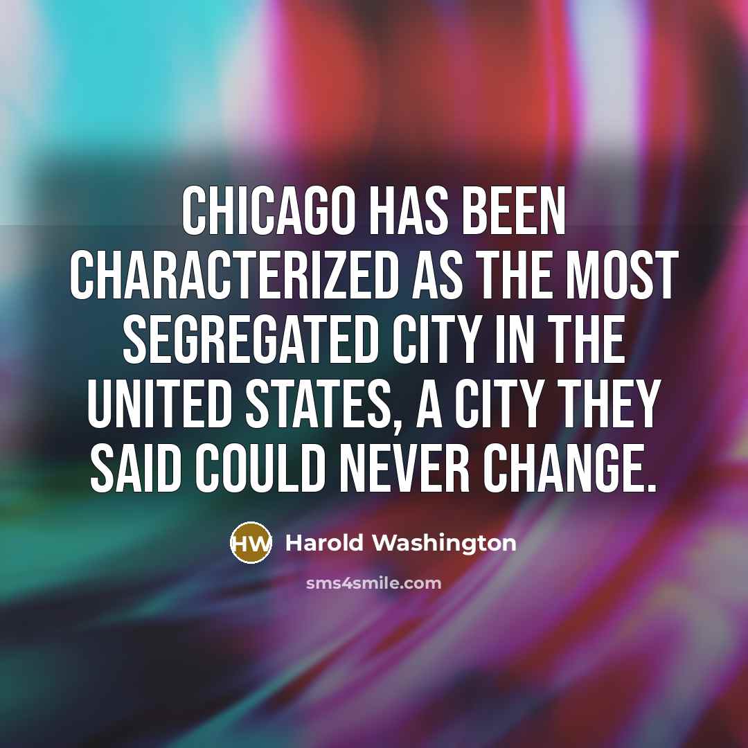 “Chicago has been characterized as the most segregated city in the United States, a city they said could never change.” quote by Harold Washington