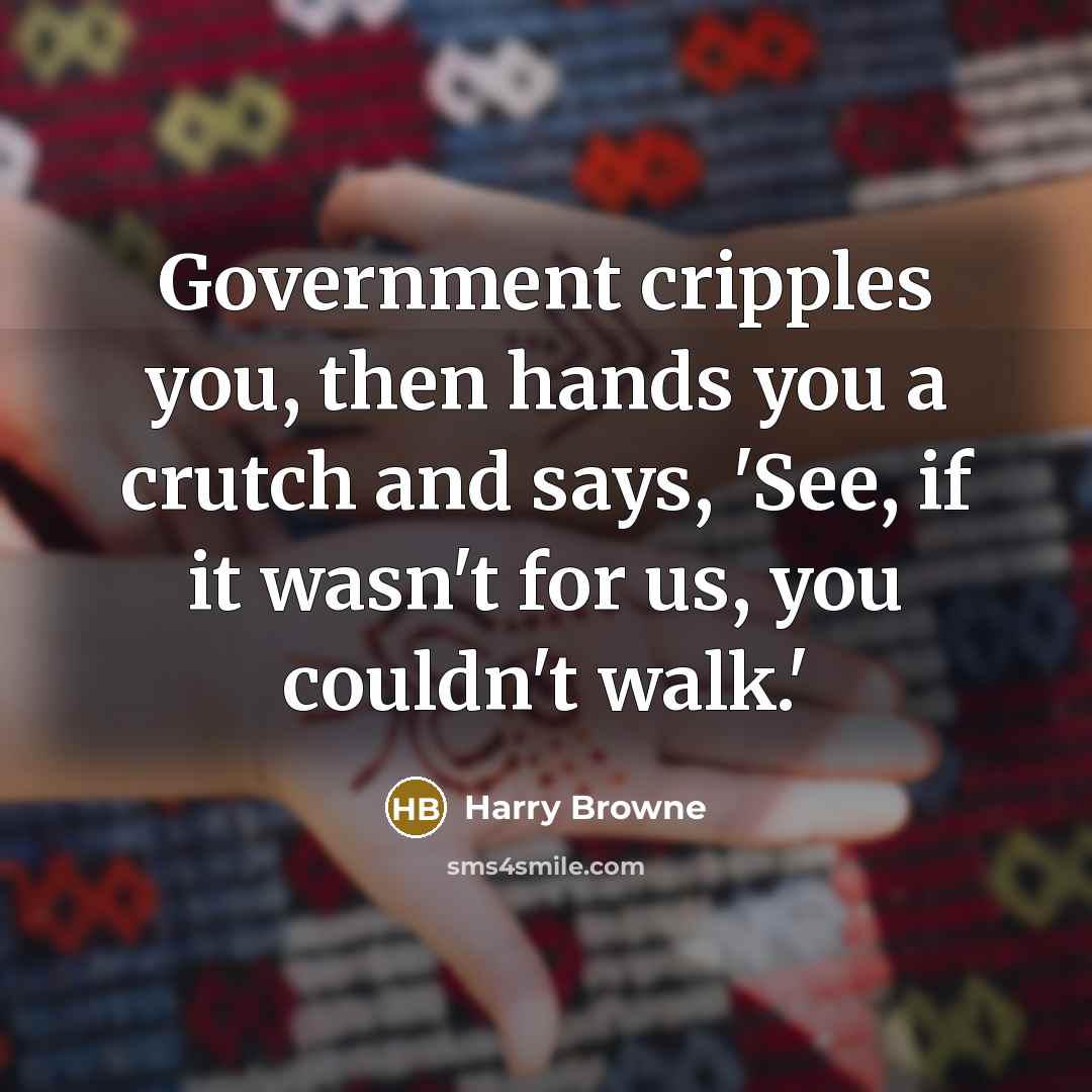 “Government cripples you, then hands you a crutch and says, 'See, if it wasn't for us, you couldn't walk.'” quote by Harry Browne