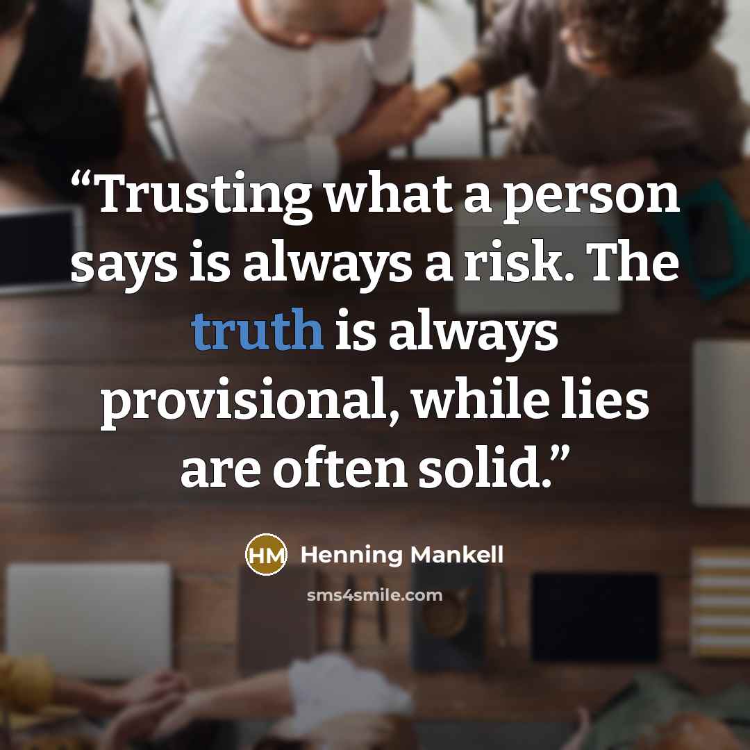 “Trusting what a person says is always a risk. The truth is always provisional, while lies are often solid.” quote by Henning Mankell