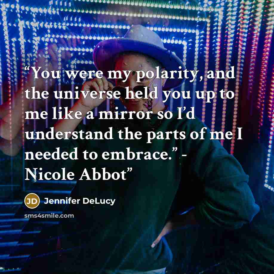“You were my polarity, and the universe held you up to me like a mirror so I’d understand the parts of me I needed to embrace.” - Nicole Abbot” quote by Jennifer DeLucy