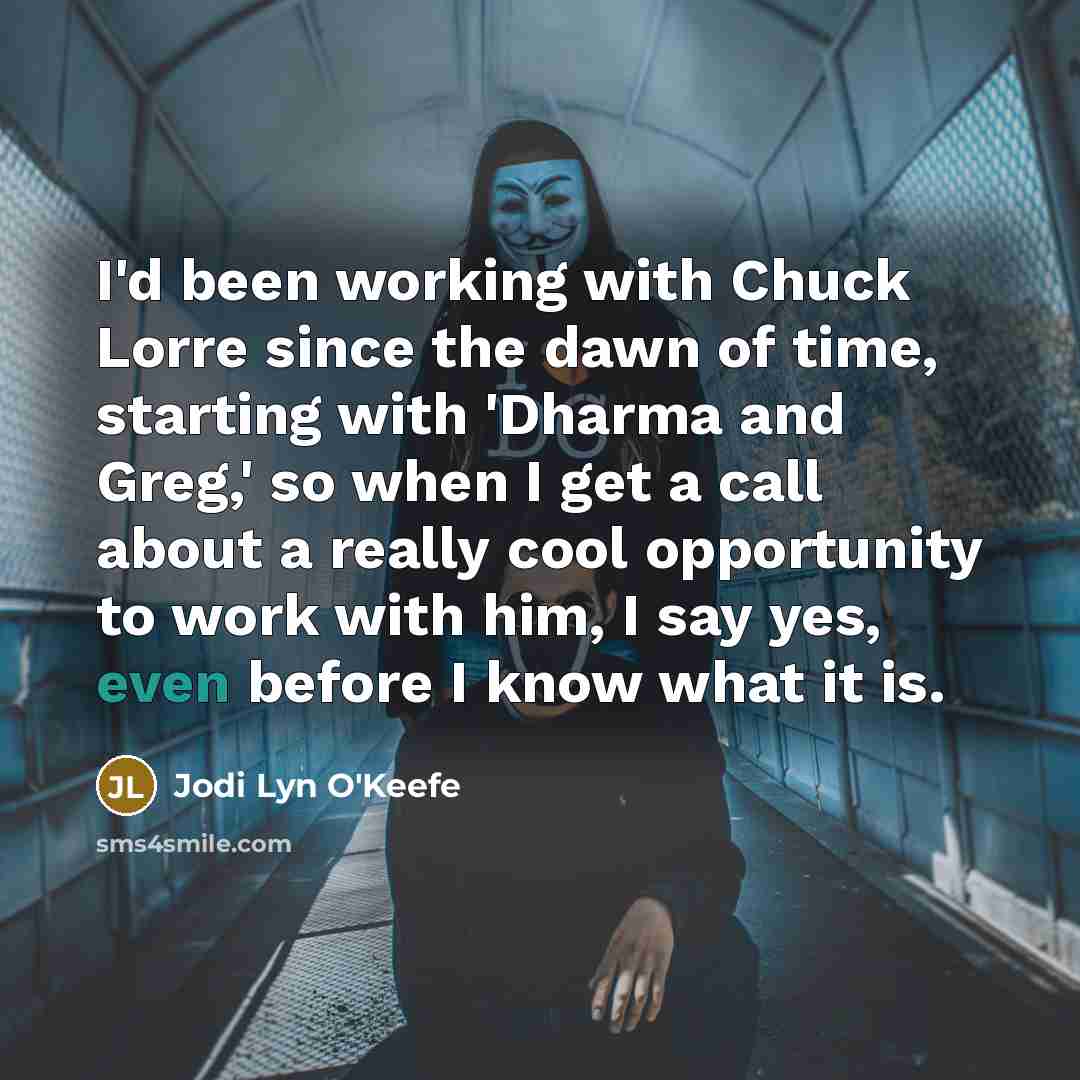 “I'd been working with Chuck Lorre since the dawn of time, starting with 'Dharma and Greg,' so when I get a call about a really cool opportunity to work with him, I say yes, even before I know what it is.” quote by Jodi Lyn O'Keefe