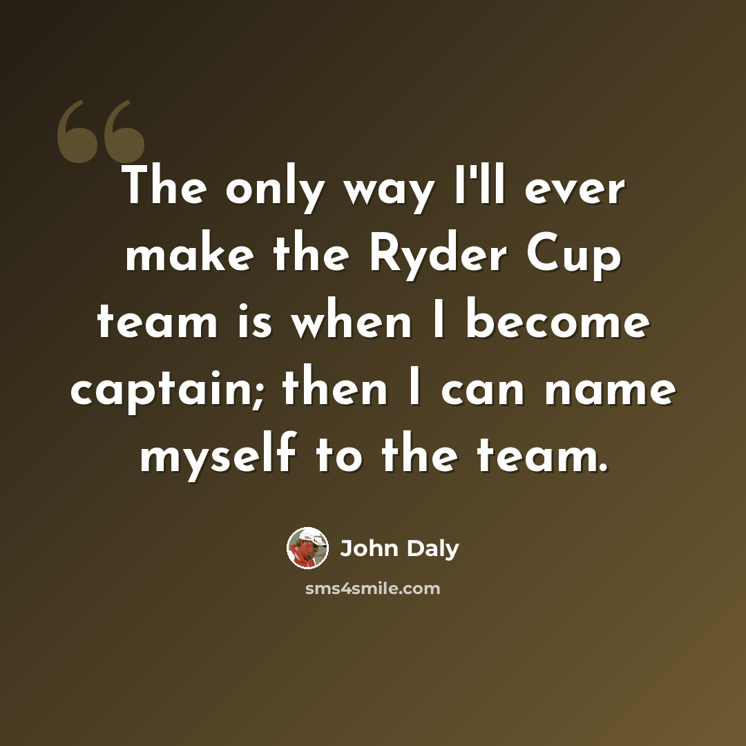 “The only way I'll ever make the Ryder Cup team is when I become captain; then I can name myself to the team.” quote by John Daly