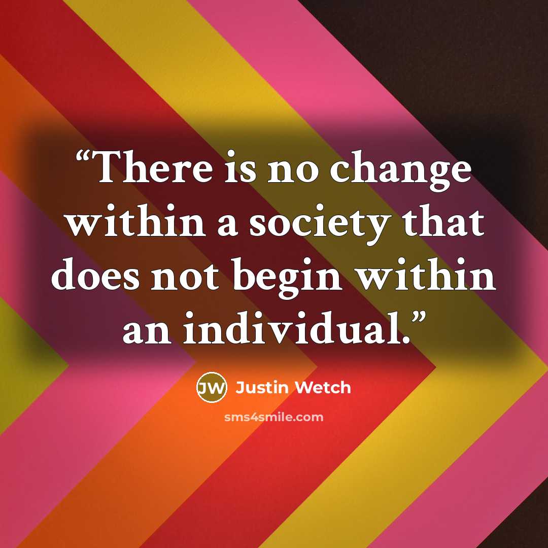 “There is no change within a society that does not begin within an individual.” quote by Justin Wetch