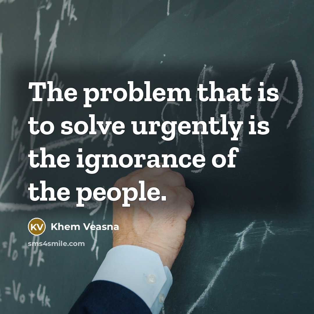 “The problem that is to solve urgently is the ignorance of the people.” quote by Khem Veasna