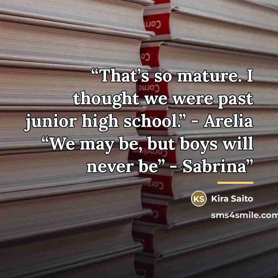“That’s so mature. I thought we were past junior high school.” - Arelia “We may be, but boys will never be” - Sabrina” quote by Kira Saito