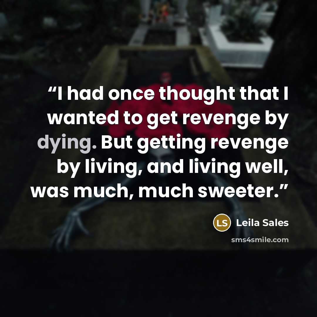 “I had once thought that I wanted to get revenge by dying. But getting revenge by living, and living well, was much, much sweeter.” quote by Leila Sales