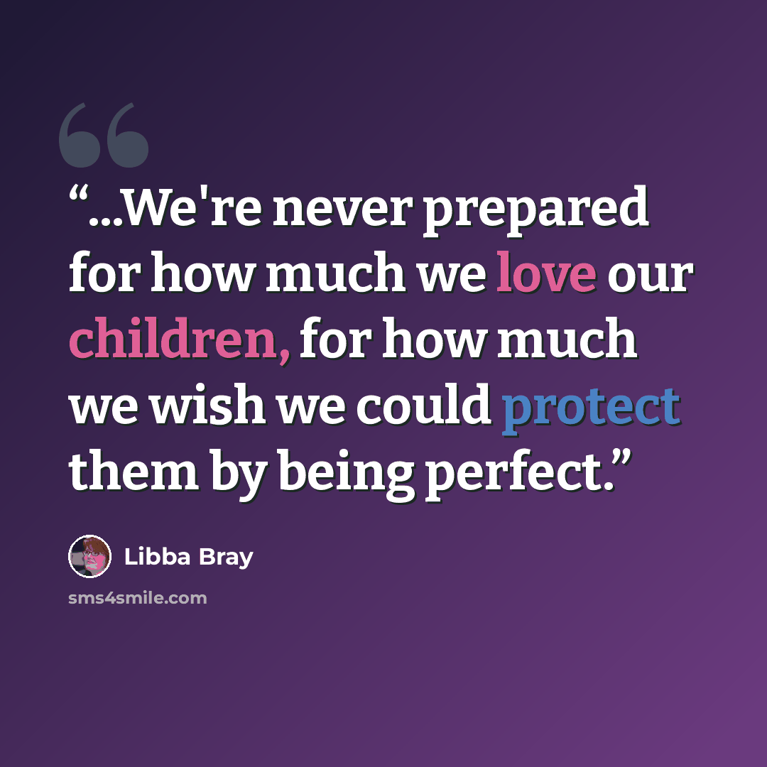 “...We're never prepared for how much we love our children, for how much we wish we could protect them by being perfect.” quote by Libba Bray