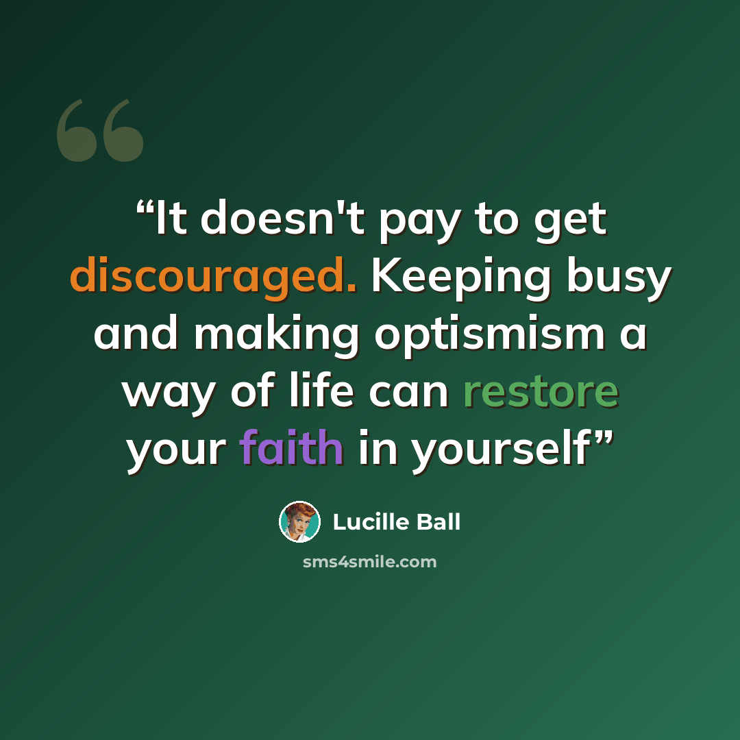 “It doesn't pay to get discouraged. Keeping busy and making optismism a way of life can restore your faith in yourself” quote by Lucille Ball