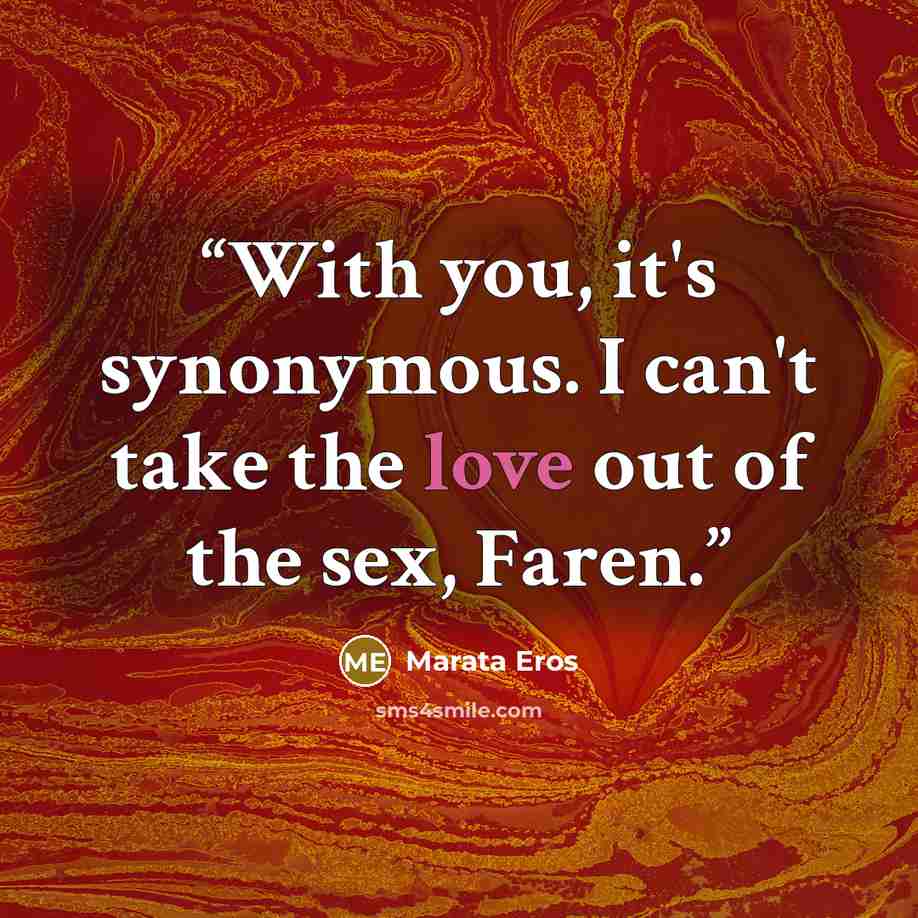 “With you, it's synonymous. I can't take the love out of the sex, Faren.” quote by Marata Eros