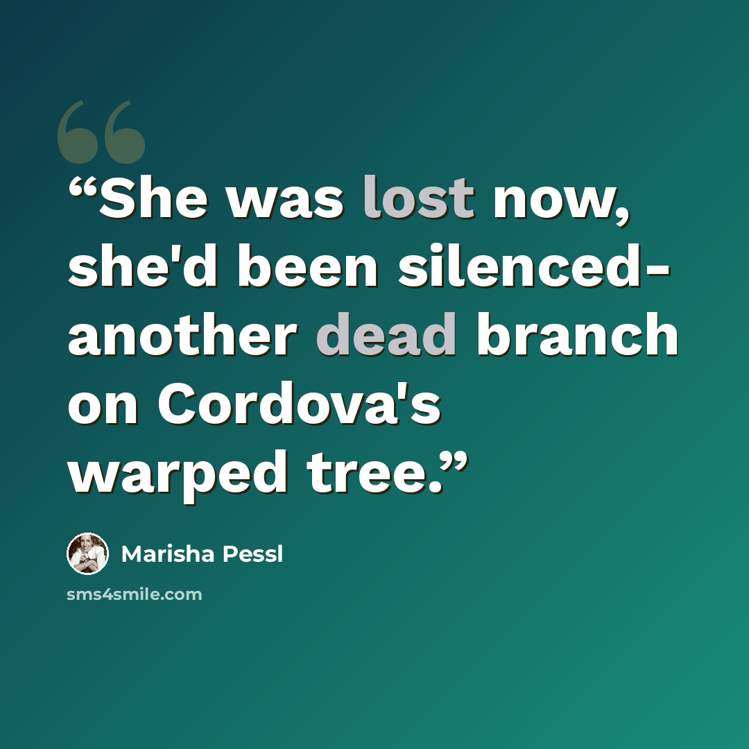 “She was lost now, she'd been silenced- another dead branch on Cordova's warped tree.” quote by Marisha Pessl