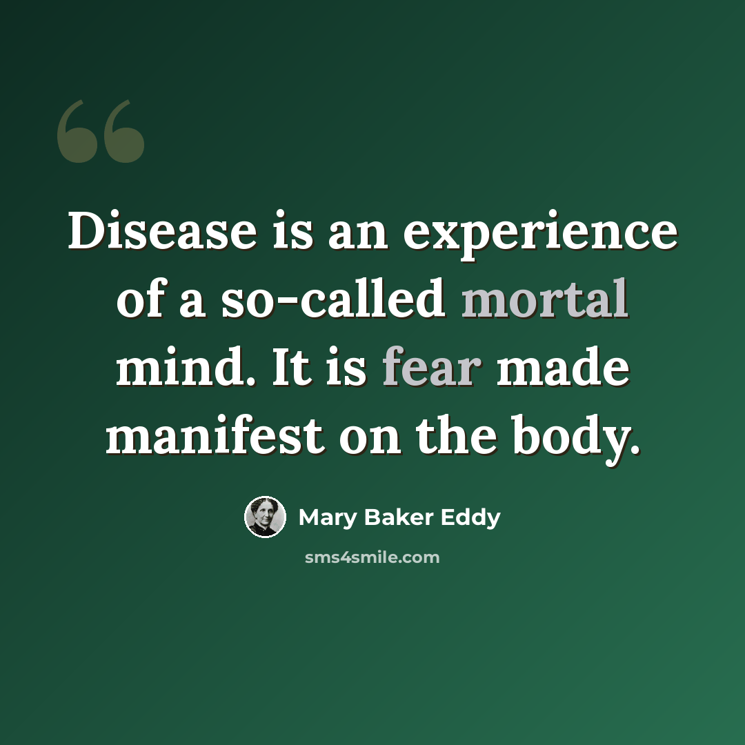 “Disease is an experience of a so-called mortal mind. It is fear made manifest on the body.” quote by Mary Baker Eddy