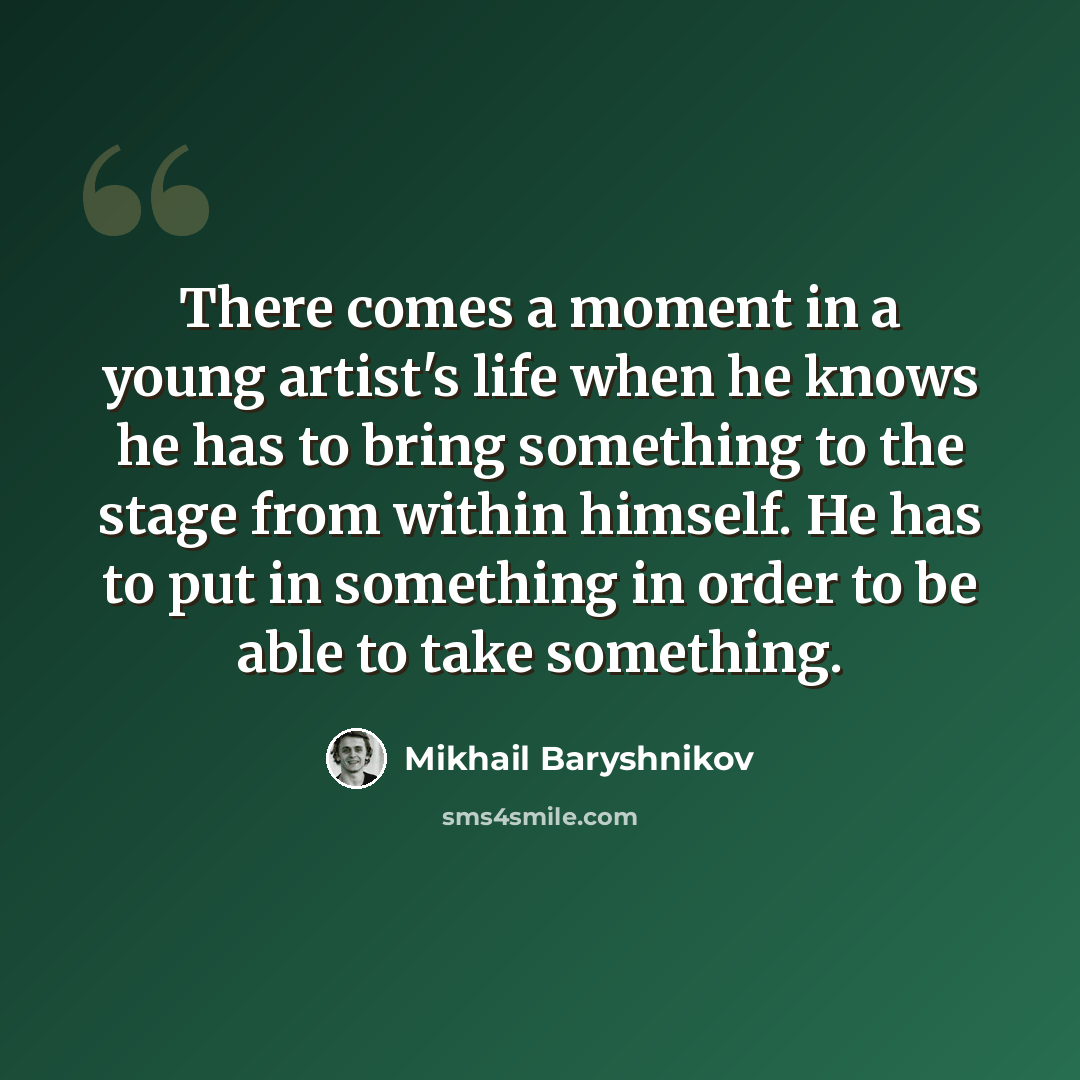 “There comes a moment in a young artist's life when he knows he has to bring something to the stage from within himself. He has to put in something in order to be able to take something.” quote by Mikhail Baryshnikov