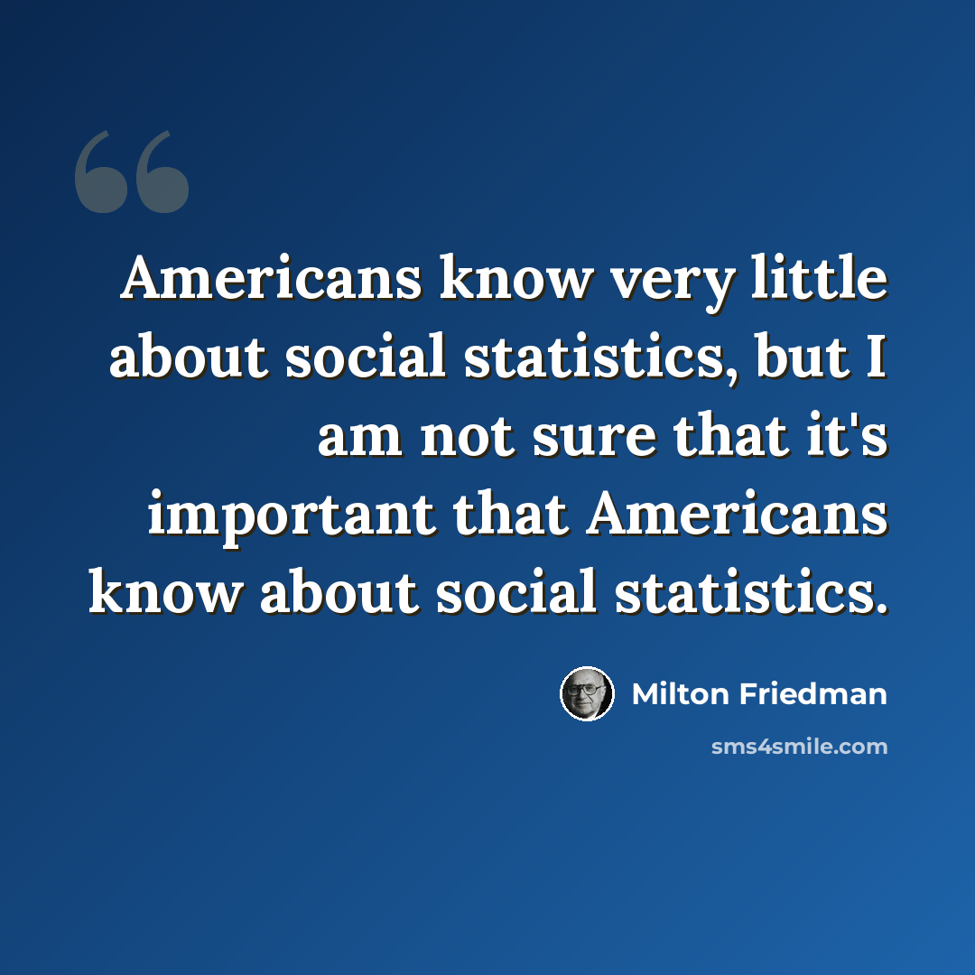 “Americans know very little about social statistics, but I am not sure that it's important that Americans know about social statistics.” quote by Milton Friedman
