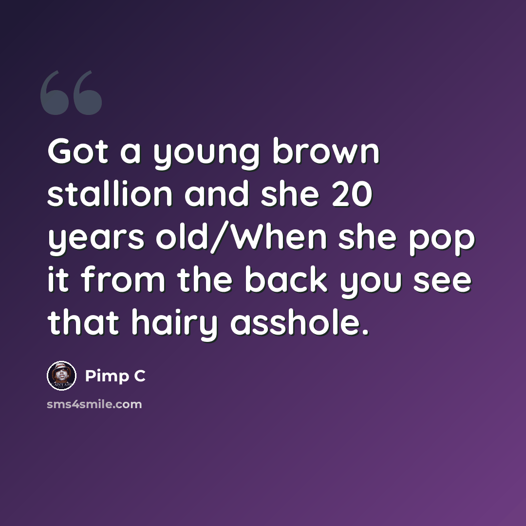 “Got a young brown stallion and she 20 years old/When she pop it from the back you see that hairy asshole.” quote by Pimp C