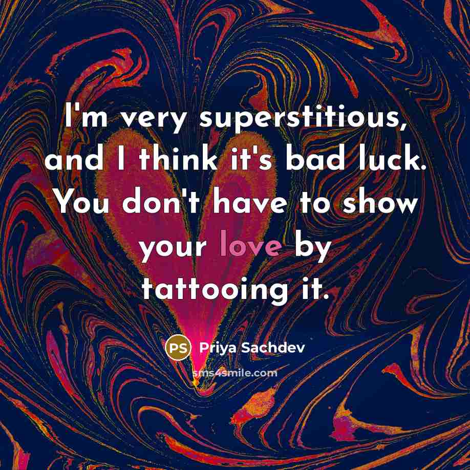 “I'm very superstitious, and I think it's bad luck. You don't have to show your love by tattooing it.” quote by Priya Sachdev