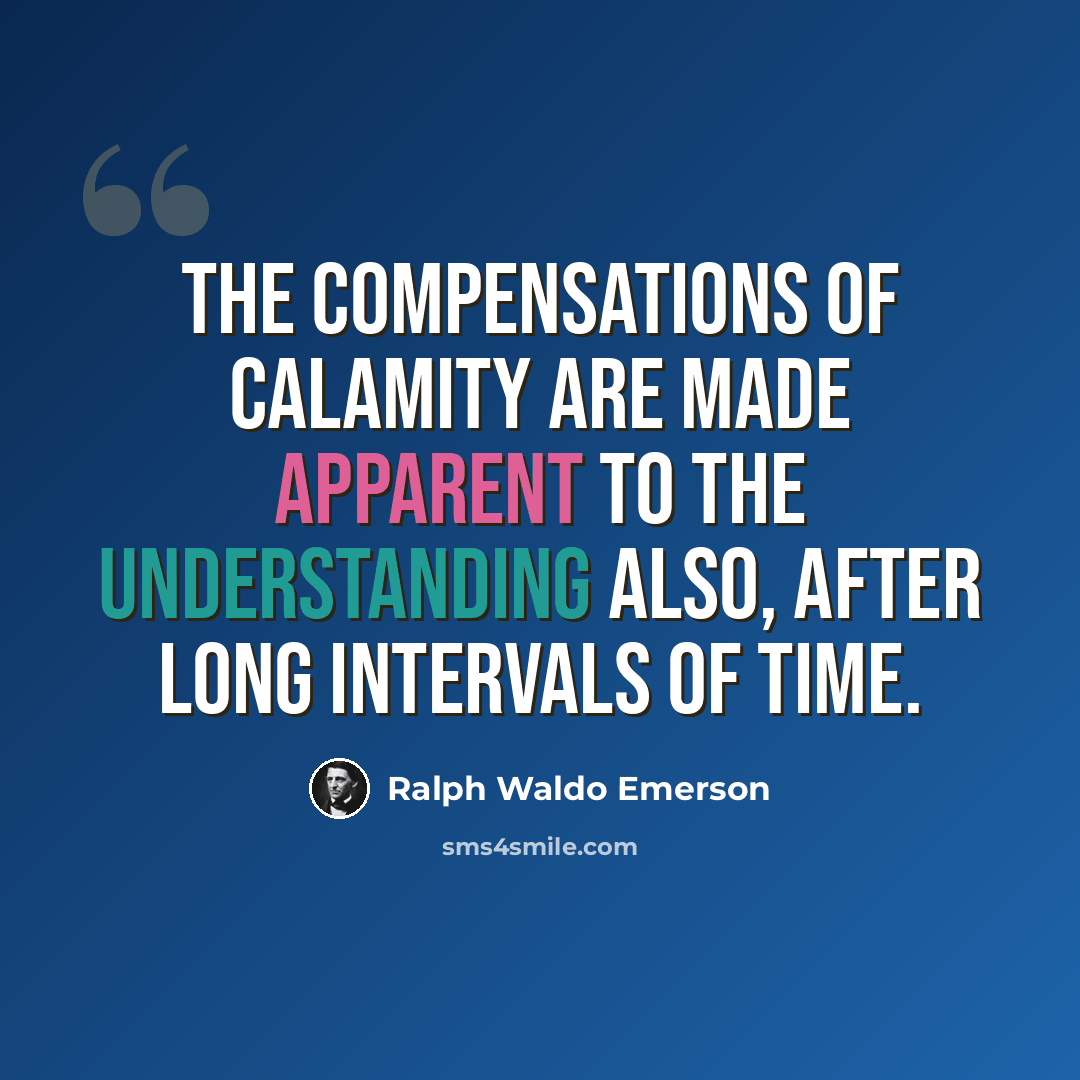 “The compensations of calamity are made apparent to the understanding also, after long intervals of time.” quote by Ralph Waldo Emerson