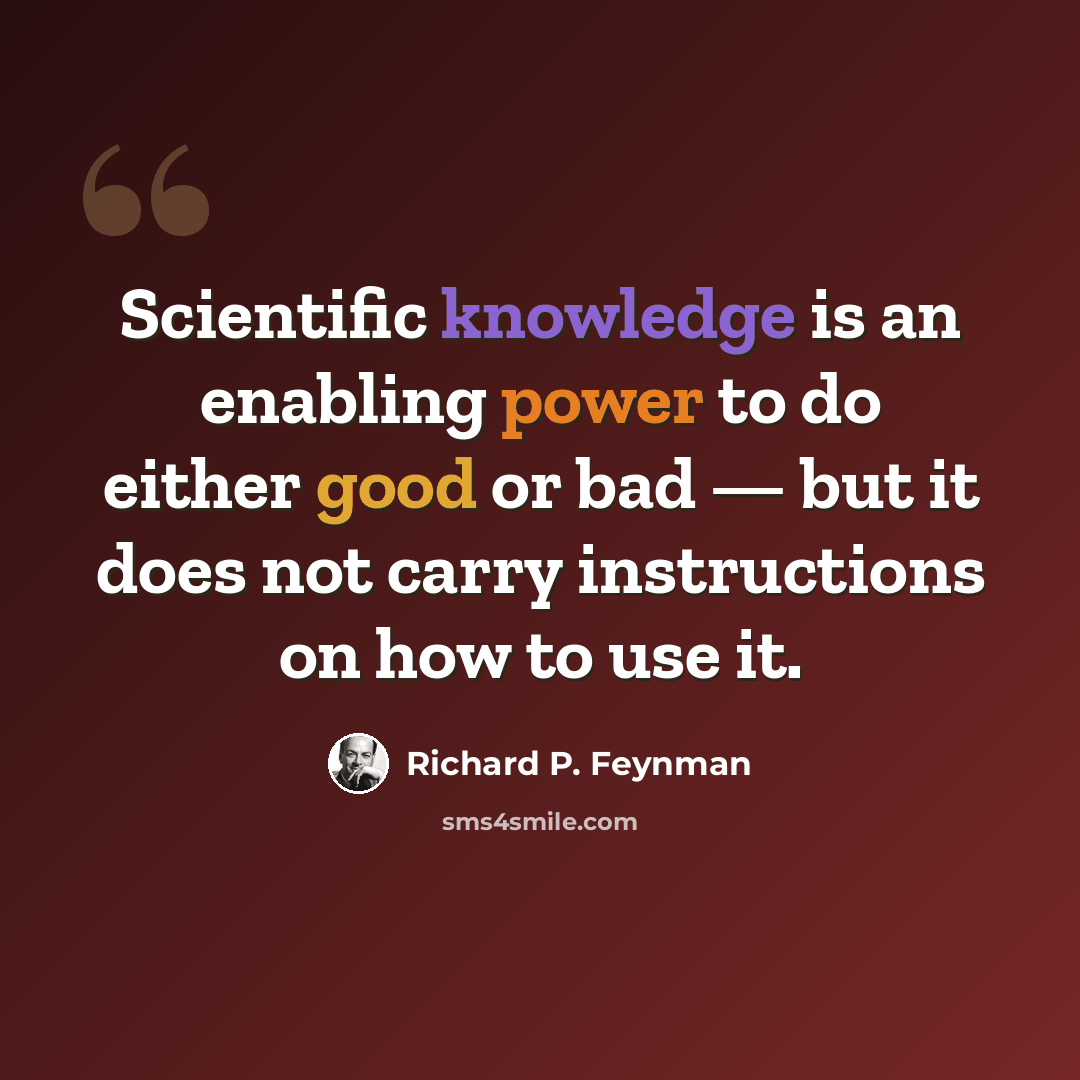 “Scientific knowledge is an enabling power to do either good or bad — but it does not carry instructions on how to use it.” quote by Richard P. Feynman