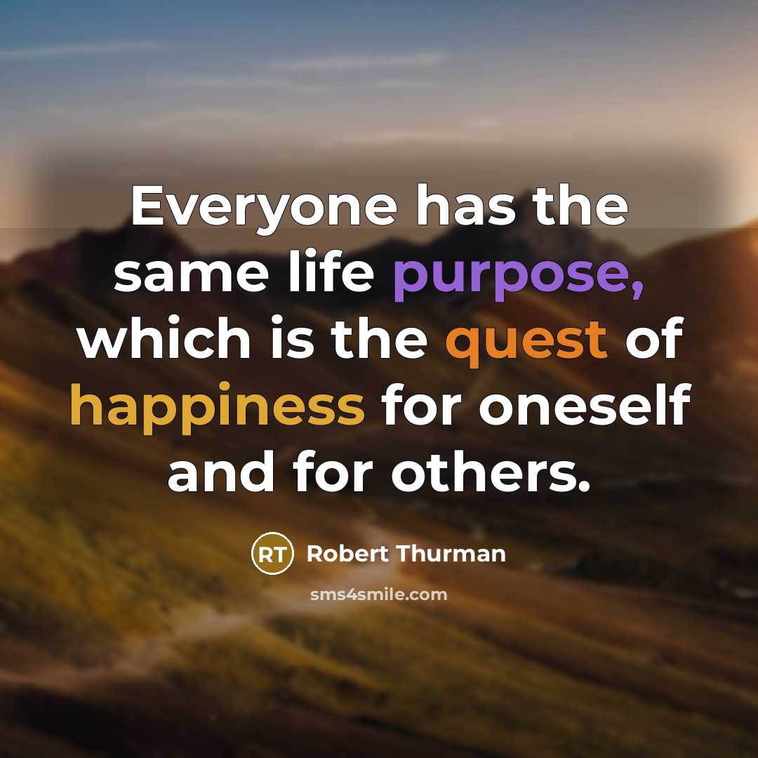 “Everyone has the same life purpose, which is the quest of happiness for oneself and for others.” quote by Robert Thurman