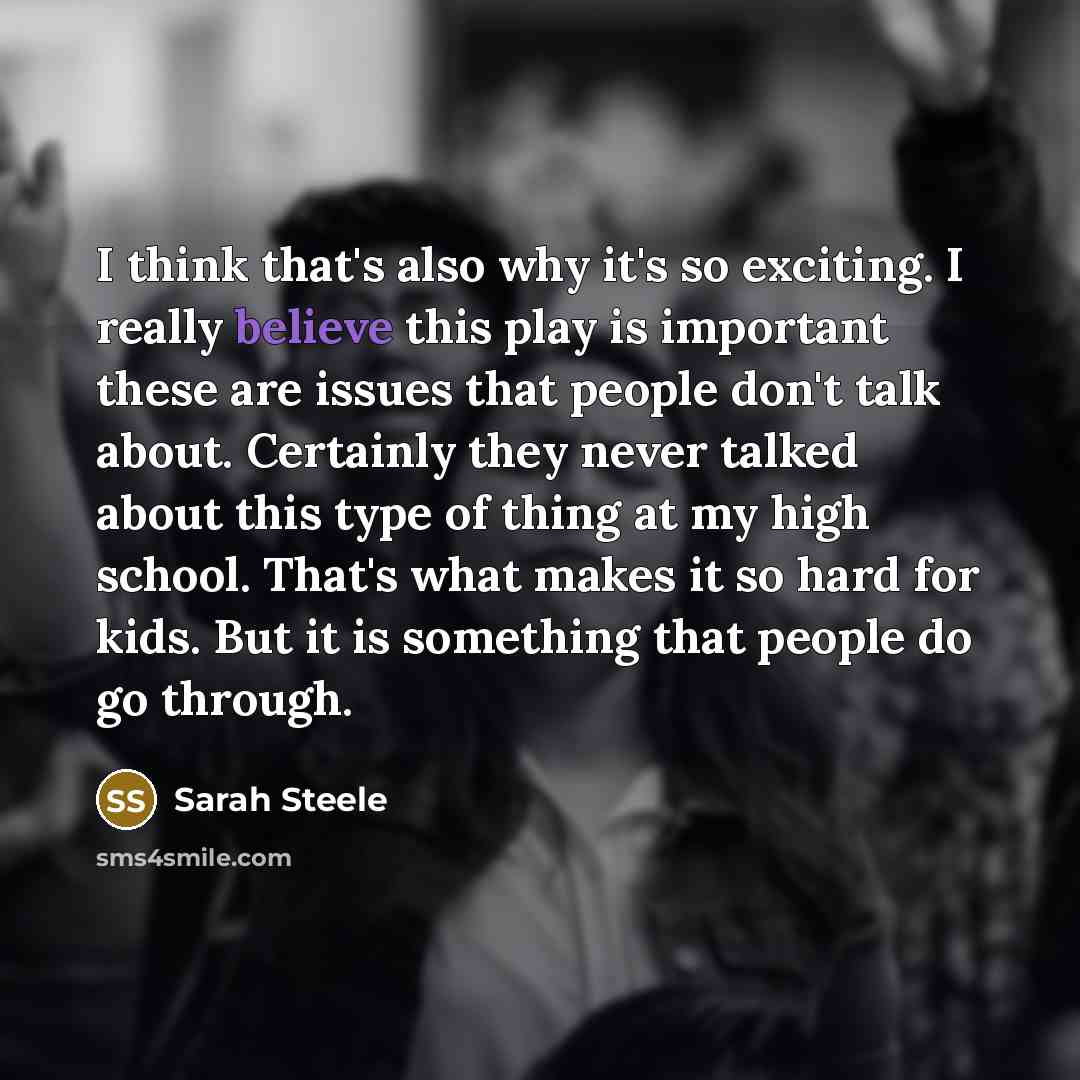 “I think that's also why it's so exciting. I really believe this play is important these are issues that people don't talk about. Certainly they never talked about this type of thing at my high school. That's what makes it so hard for kids. But it is something that people do go through.” quote by Sarah Steele