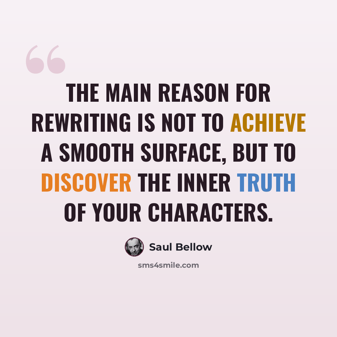 “The main reason for rewriting is not to achieve a smooth surface, but to discover the inner truth of your characters.” quote by Saul Bellow