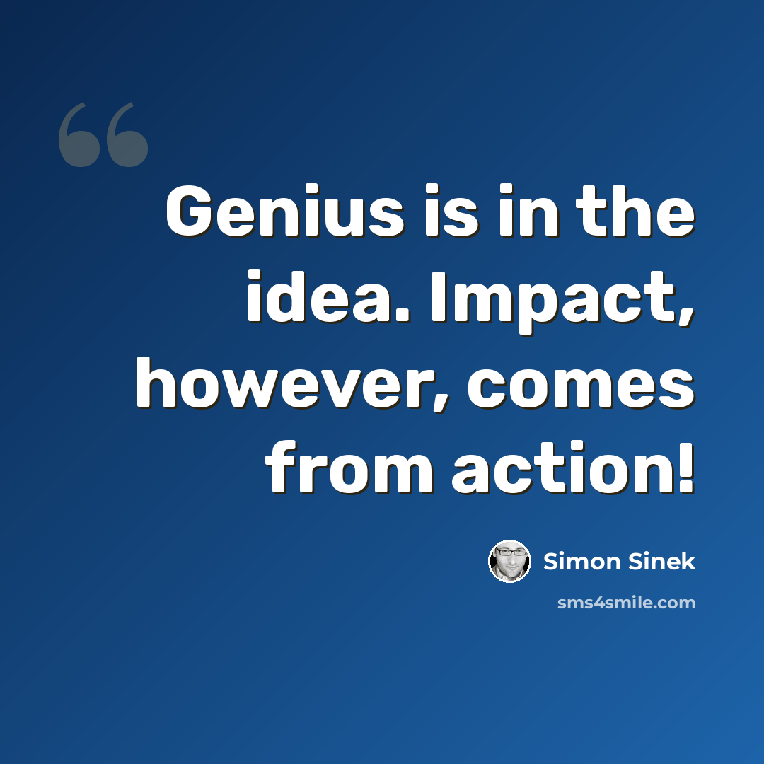 “Genius is in the idea. Impact, however, comes from action!” quote by Simon Sinek
