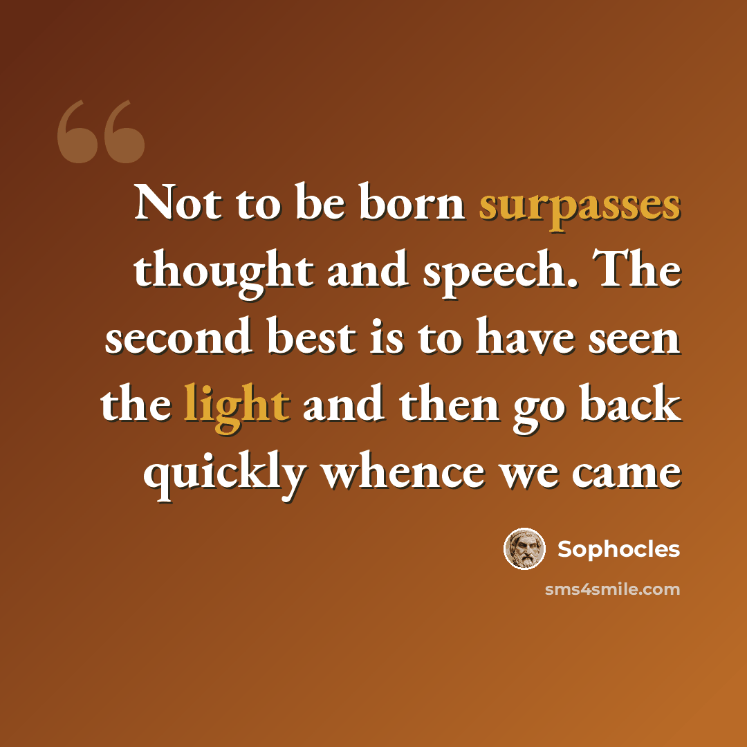 “Not to be born surpasses thought and speech. The second best is to have seen the light and then go back quickly whence we came” quote by Sophocles