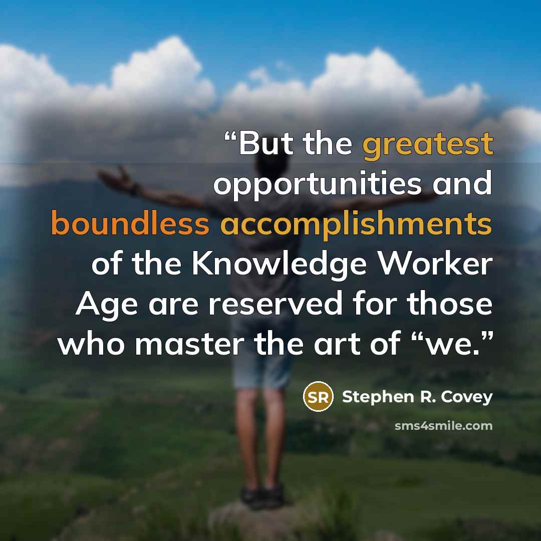 “But the greatest opportunities and boundless accomplishments of the Knowledge Worker Age are reserved for those who master the art of “we.” quote by Stephen R. Covey