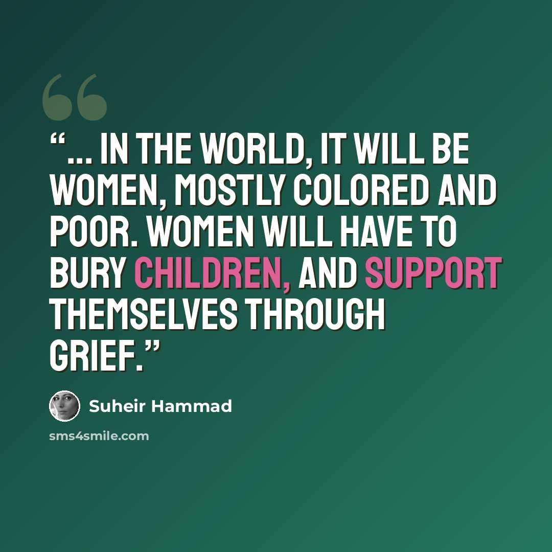 “... in the world, it will be women, mostly colored and poor. women will have to bury children, and support themselves through grief.” quote by Suheir Hammad