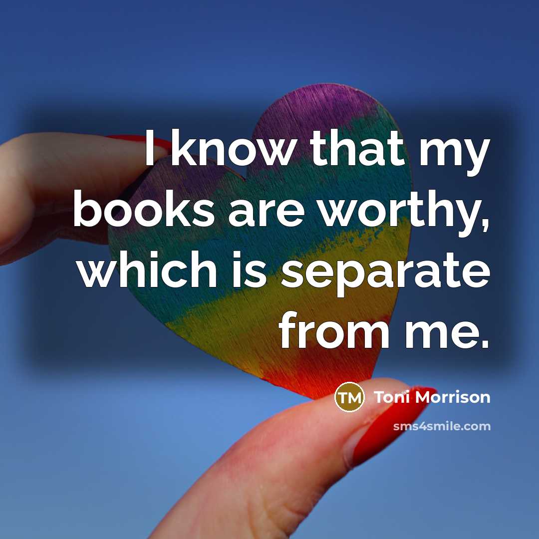 “I know that my books are worthy, which is separate from me.” quote by Toni Morrison