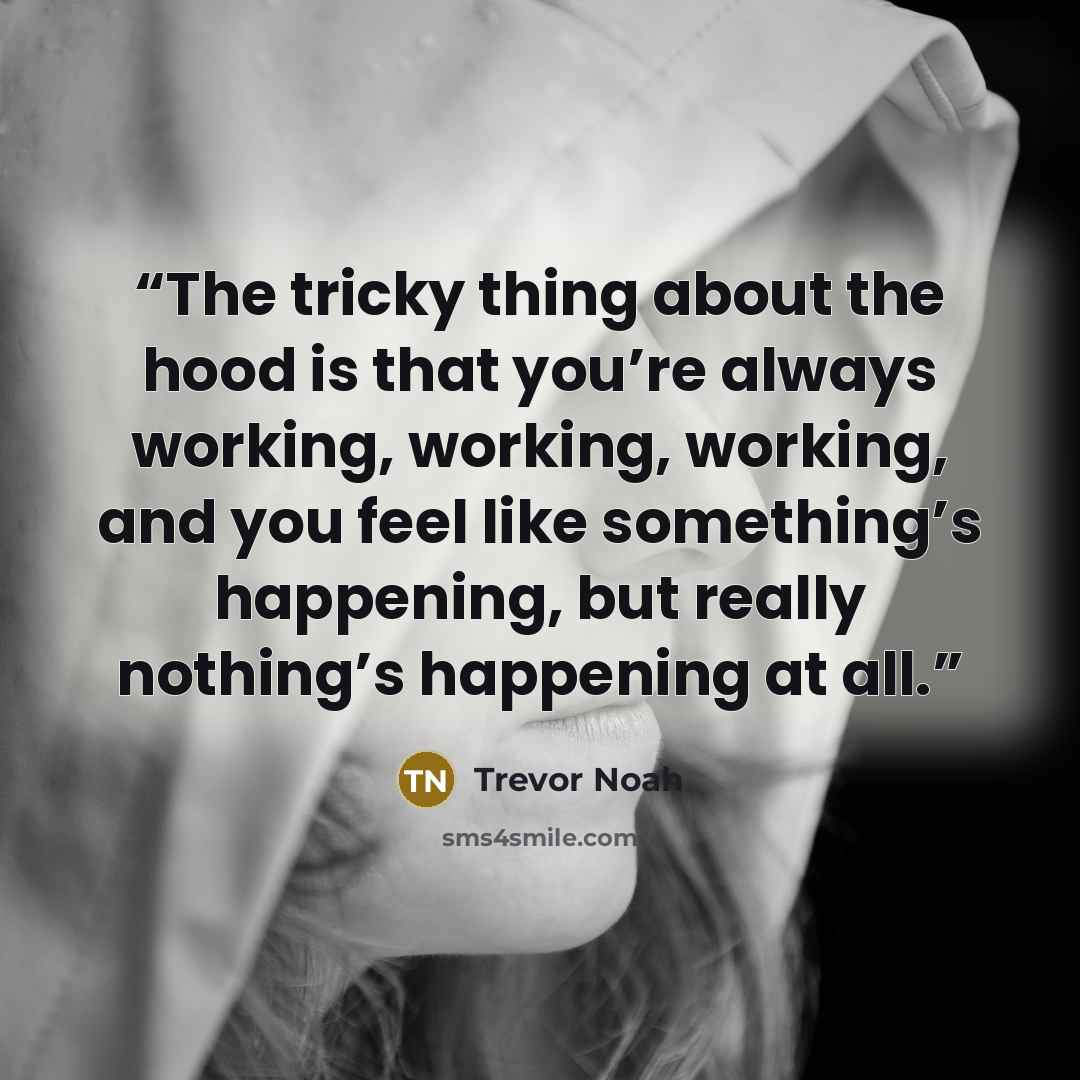 “The tricky thing about the hood is that you’re always working, working, working, and you feel like something’s happening, but really nothing’s happening at all.” quote by Trevor Noah