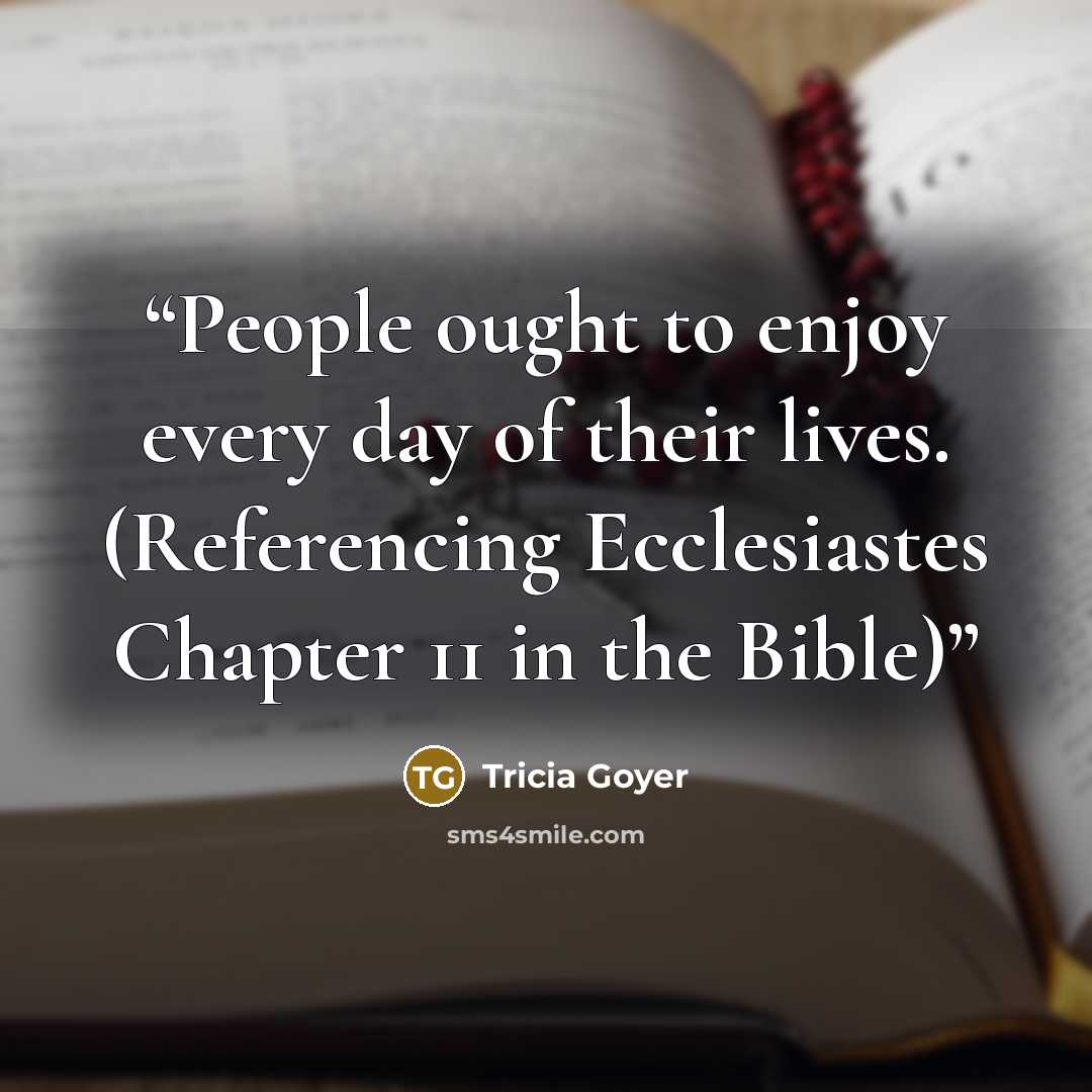 “People ought to enjoy every day of their lives. (Referencing Ecclesiastes Chapter 11 in the Bible)” quote by Tricia Goyer