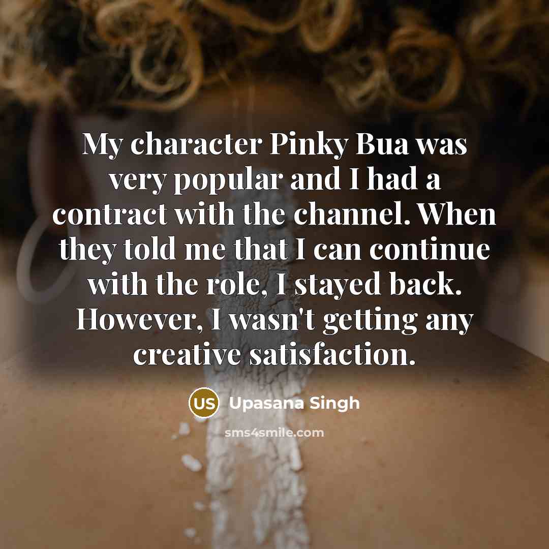 “My character Pinky Bua was very popular and I had a contract with the channel. When they told me that I can continue with the role, I stayed back. However, I wasn't getting any creative satisfaction.” quote by Upasana Singh