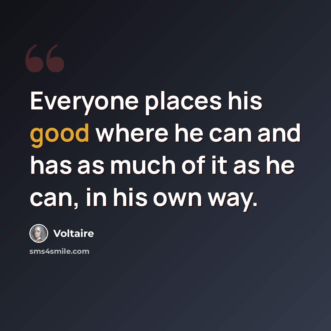 “Everyone places his good where he can and has as much of it as he can, in his own way.” quote by Voltaire