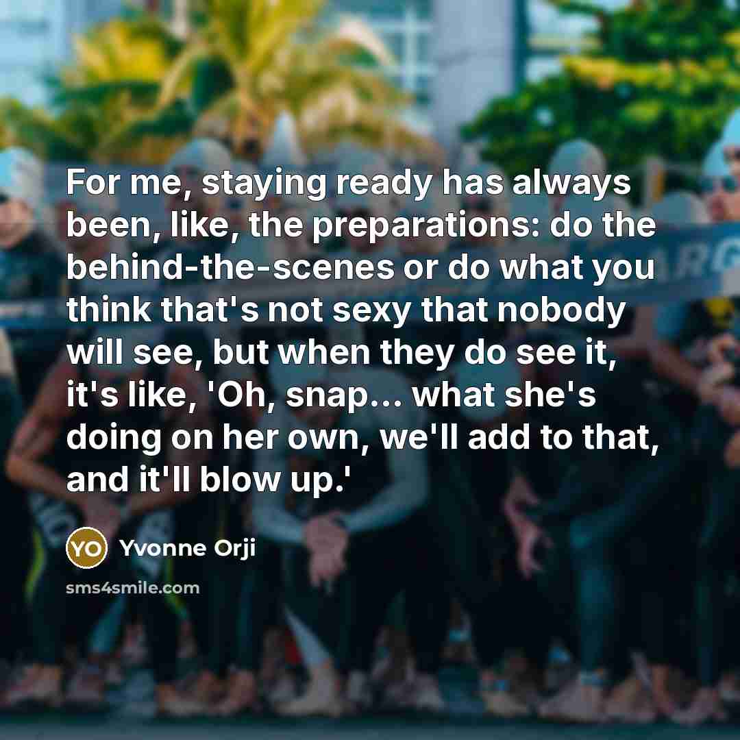 “For me, staying ready has always been, like, the preparations: do the behind-the-scenes or do what you think that's not sexy that nobody will see, but when they do see it, it's like, 'Oh, snap... what she's doing on her own, we'll add to that, and it'll blow up.'” quote by Yvonne Orji