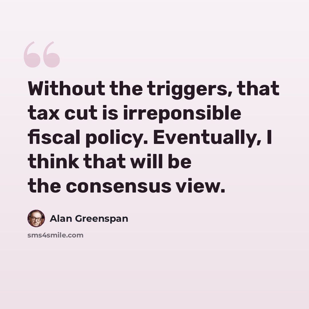 “Without the triggers, that tax cut is irreponsible fiscal policy. Eventually, I think that will be the consensus view.” quote by Alan Greenspan