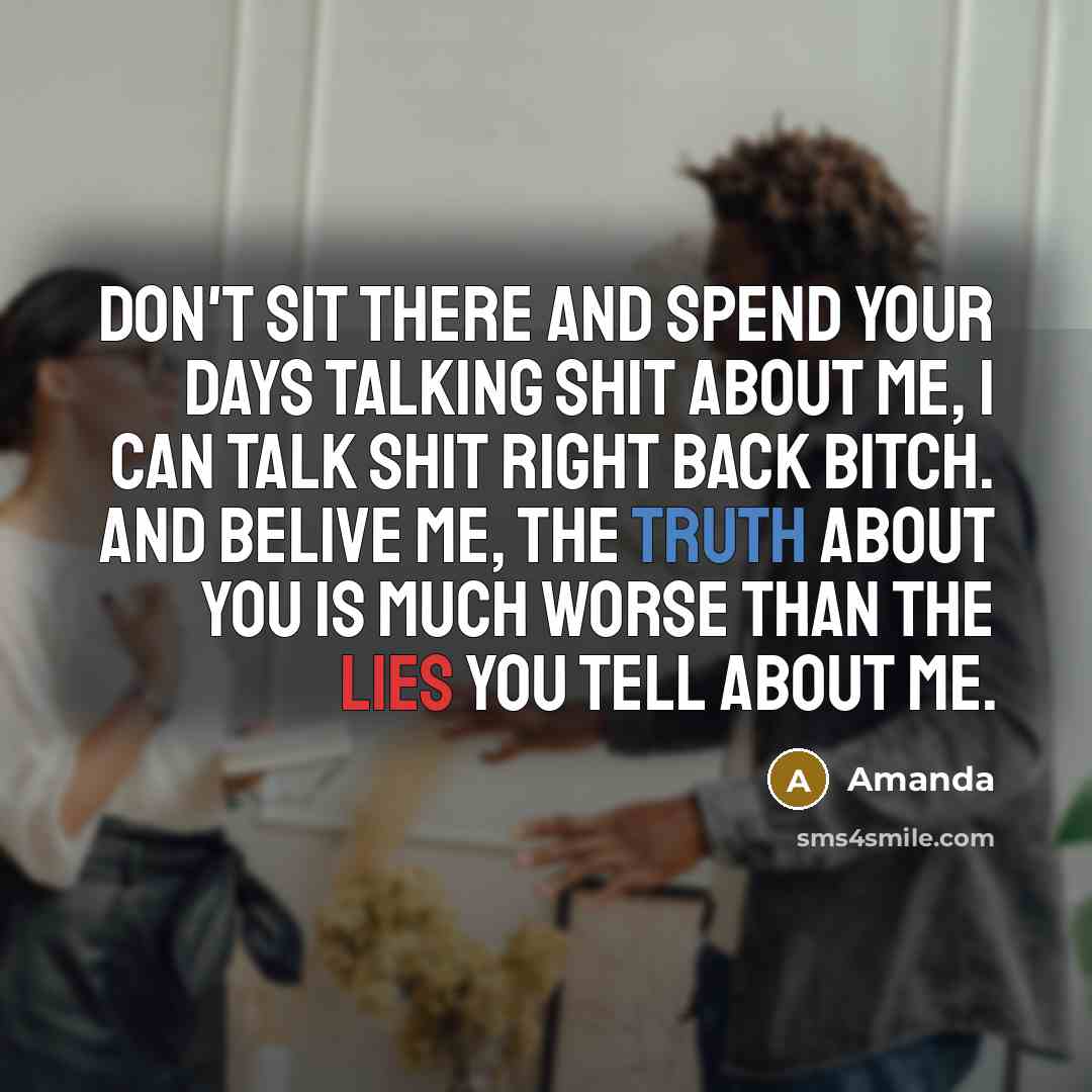 “Don't sit there and spend your days talking shit about me, I can talk shit right back bitch. And belive me, the truth about you is much worse than the lies you tell about me.” quote by Amanda