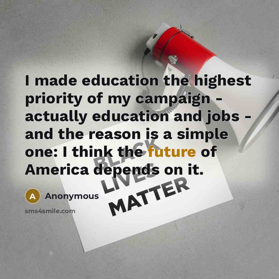 “I made education the highest priority of my campaign - actually education and jobs - and the reason is a simple one: I think the future of America depends on it.” quote by Anonymous