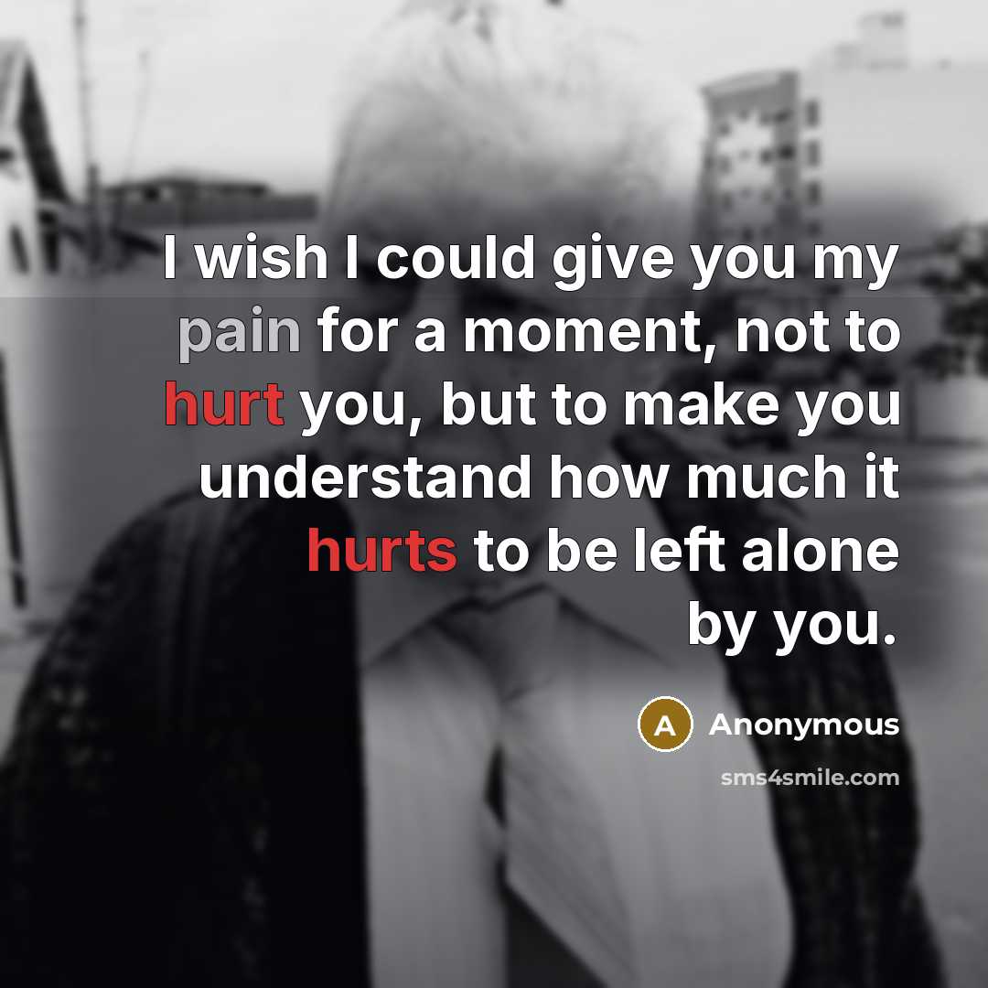 “I wish I could give you my pain for a moment, not to hurt you, but to make you understand how much it hurts to be left alone by you.” quote by Anonymous
