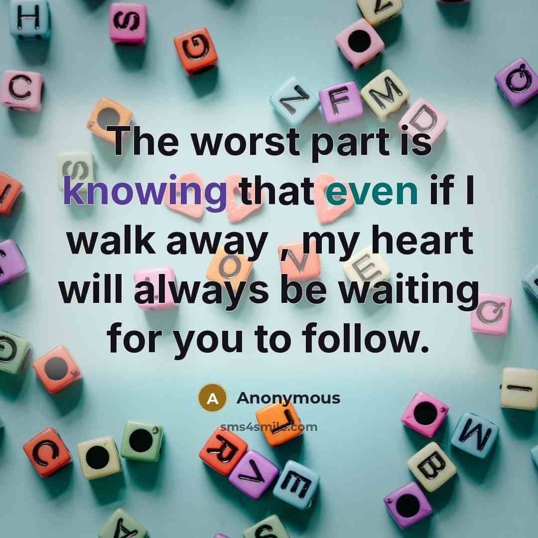 “The worst part is knowing that even if I walk away , my heart will always be waiting for you to follow.” quote by Anonymous